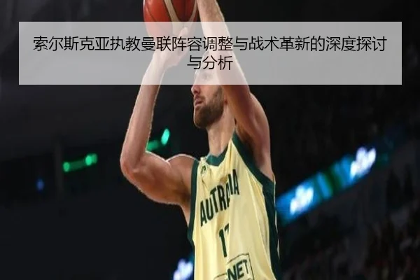 索尔斯克亚执教曼联阵容调整与战术革新的深度探讨与分析 | JIUYOU SPORTS